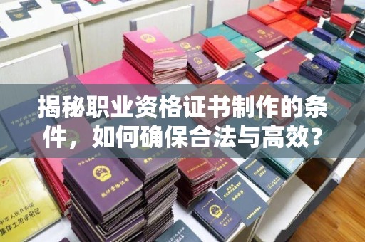 丰镇揭秘职业资格证书制作的条件，如何确保合法与高效？
